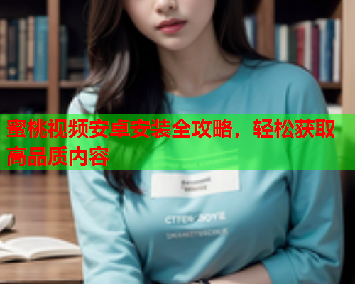 蜜桃视频安卓安装全攻略，轻松获取高品质内容