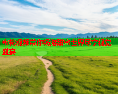 蜜桃视频带你畅游甜蜜世界尽享视觉盛宴