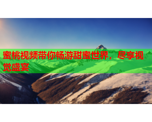 蜜桃视频带你畅游甜蜜世界，尽享视觉盛宴