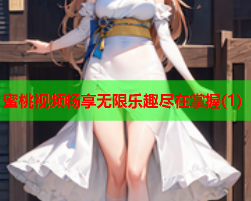 蜜桃视频畅享无限乐趣尽在掌握(1)