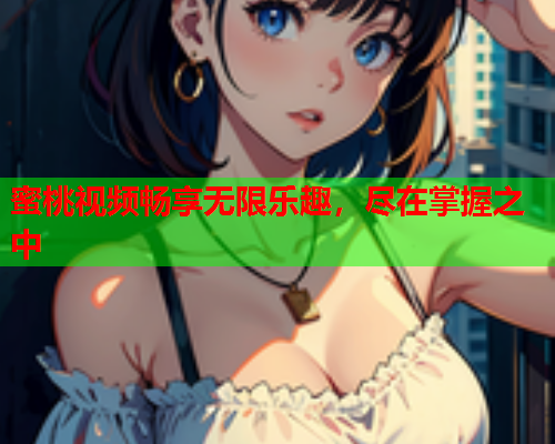 蜜桃视频畅享无限乐趣，尽在掌握之中