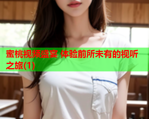 蜜桃视频盛宴 体验前所未有的视听之旅(1)