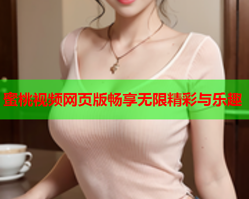 蜜桃视频网页版畅享无限精彩与乐趣