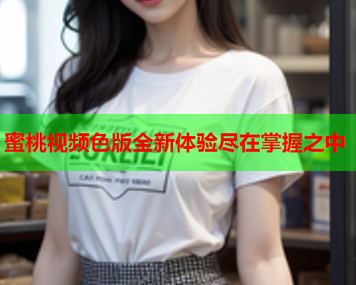蜜桃视频色版全新体验尽在掌握之中