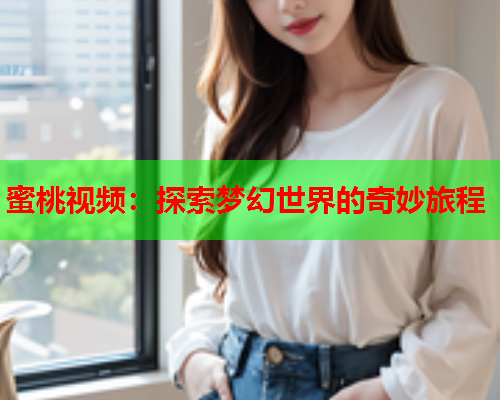 蜜桃视频：探索梦幻世界的奇妙旅程