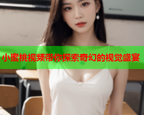 小蜜桃视频带你探索奇幻的视觉盛宴