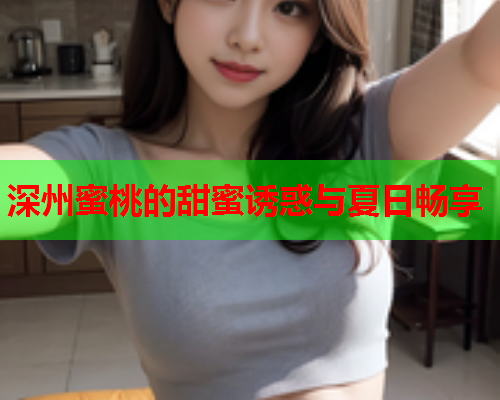 深州蜜桃的甜蜜诱惑与夏日畅享