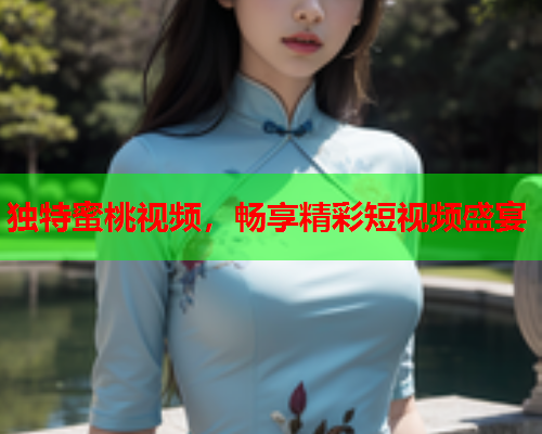 独特蜜桃视频，畅享精彩短视频盛宴