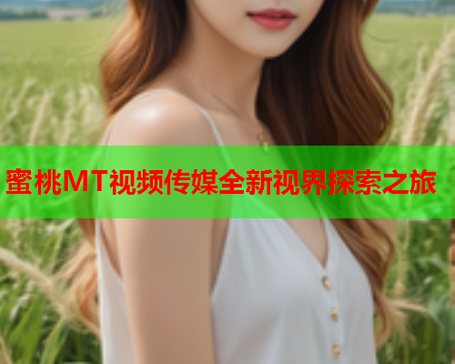 蜜桃MT视频传媒全新视界探索之旅