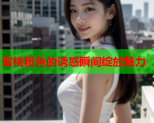 蜜桃粉色的诱惑瞬间绽放魅力