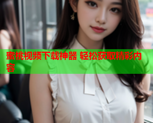 蜜桃视频下载神器 轻松获取精彩内容