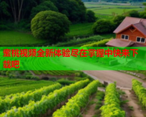 蜜桃视频全新体验尽在掌握中快来下载吧
