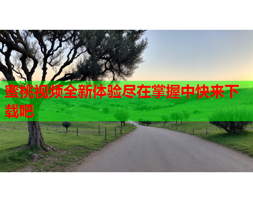 蜜桃视频全新体验尽在掌握中快来下载吧