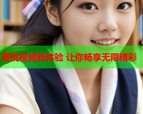 蜜桃视频新体验 让你畅享无限精彩