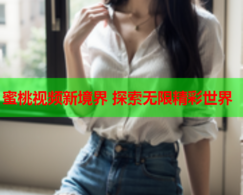 蜜桃视频新境界 探索无限精彩世界