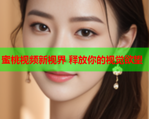 蜜桃视频新视界 释放你的视觉欲望