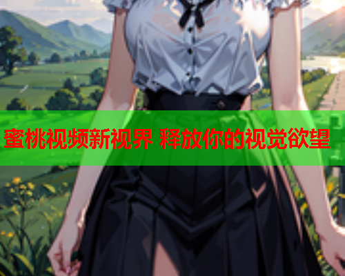 蜜桃视频新视界 释放你的视觉欲望
