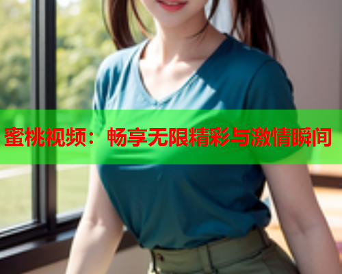 蜜桃视频：畅享无限精彩与激情瞬间