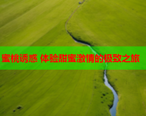 蜜桃诱惑 体验甜蜜激情的极致之旅