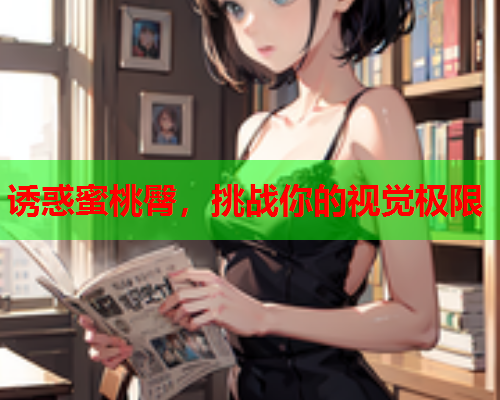 诱惑蜜桃臀，挑战你的视觉极限