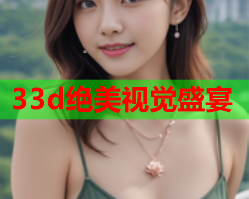 33d绝美视觉盛宴