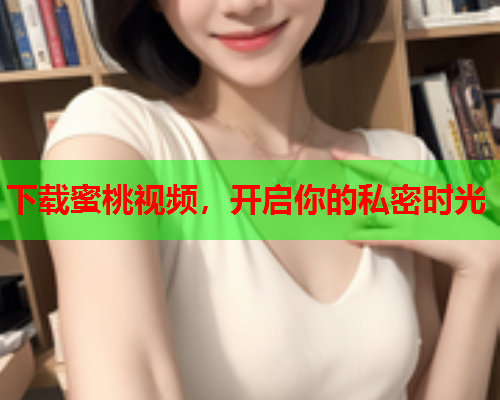下载蜜桃视频，开启你的私密时光