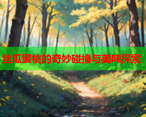 丝瓜蜜桃的奇妙碰撞与美味探索