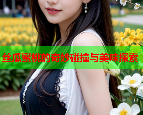 丝瓜蜜桃的奇妙碰撞与美味探索