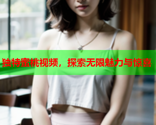独特蜜桃视频，探索无限魅力与惊喜