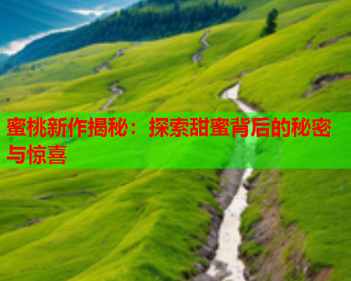 蜜桃新作揭秘：探索甜蜜背后的秘密与惊喜