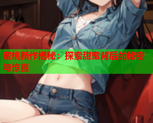 蜜桃新作揭秘：探索甜蜜背后的秘密与惊喜