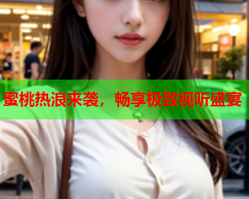 蜜桃热浪来袭，畅享极致视听盛宴