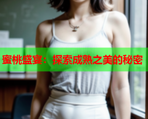 蜜桃盛宴：探索成熟之美的秘密