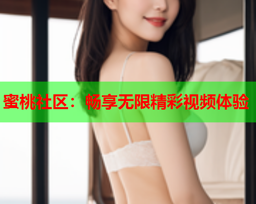 蜜桃社区：畅享无限精彩视频体验