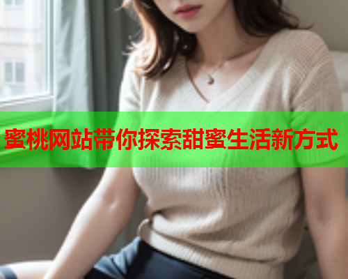蜜桃网站带你探索甜蜜生活新方式