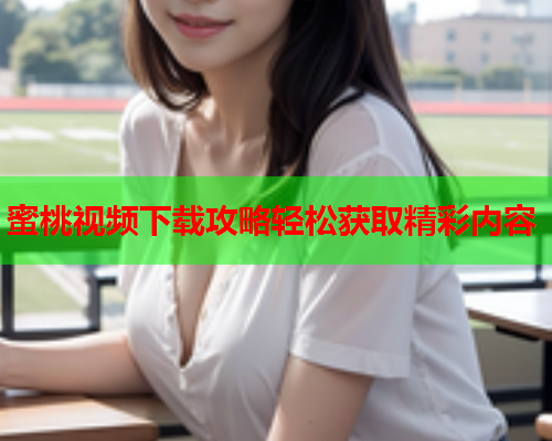 蜜桃视频下载攻略轻松获取精彩内容