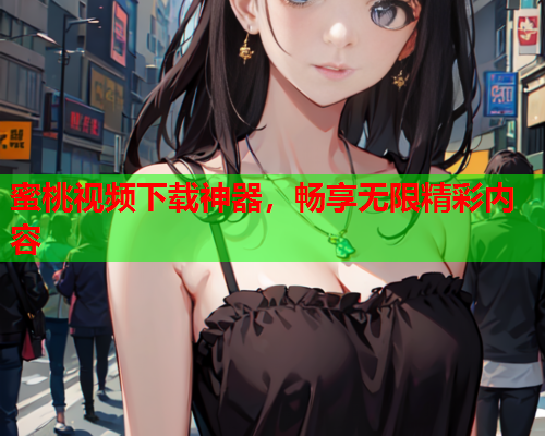 蜜桃视频下载神器，畅享无限精彩内容