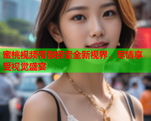 蜜桃视频带你探索全新视界，尽情享受视觉盛宴