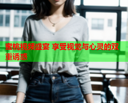 蜜桃视频盛宴 享受视觉与心灵的双重诱惑