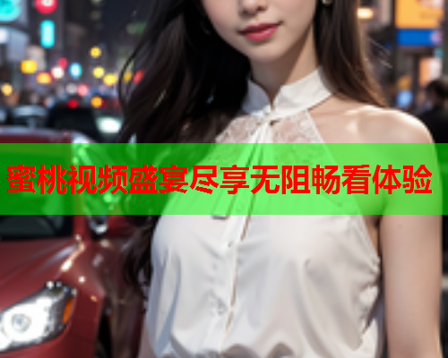 蜜桃视频盛宴尽享无阻畅看体验