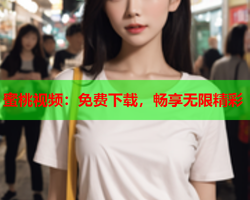 蜜桃视频：免费下载，畅享无限精彩