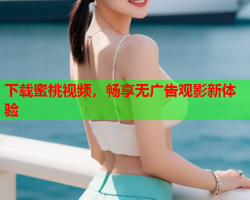 下载蜜桃视频，畅享无广告观影新体验