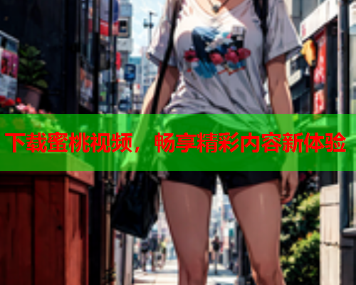 下载蜜桃视频，畅享精彩内容新体验
