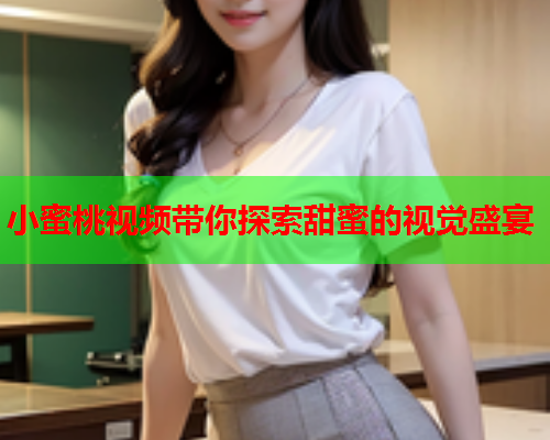 小蜜桃视频带你探索甜蜜的视觉盛宴