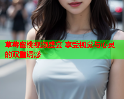 草莓蜜桃视频盛宴 享受视觉与心灵的双重诱惑
