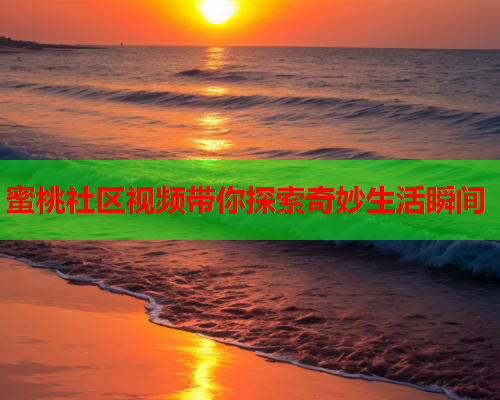 蜜桃社区视频带你探索奇妙生活瞬间