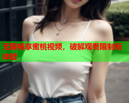 无限畅享蜜桃视频，破解观看限制新体验