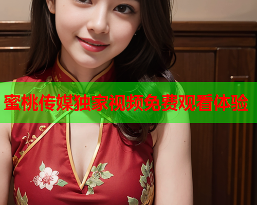 蜜桃传媒独家视频免费观看体验