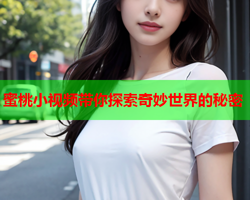 蜜桃小视频带你探索奇妙世界的秘密