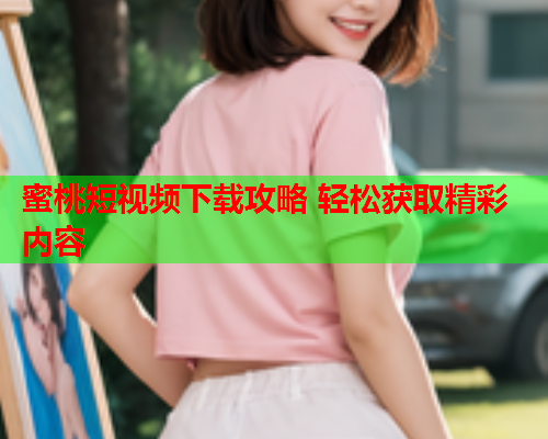 蜜桃短视频下载攻略 轻松获取精彩内容